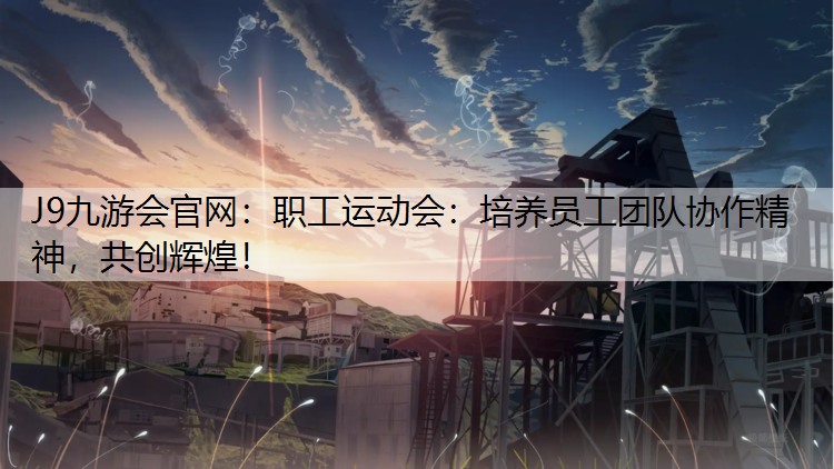 职工运动会：培养员工团队协作精神，共创辉煌！